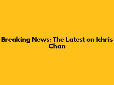 Breaking News: The Latest on Ichris Chan