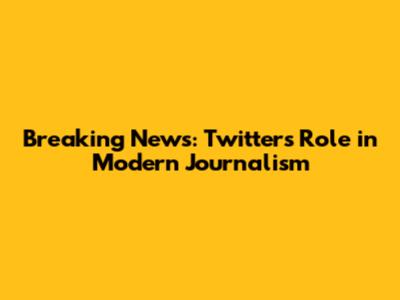 Breaking News: Twitter's Role in Modern Journalism
