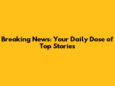 Breaking News: Your Daily Dose of Top Stories