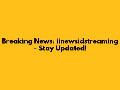 Breaking News: iinewsidstreaming - Stay Updated!