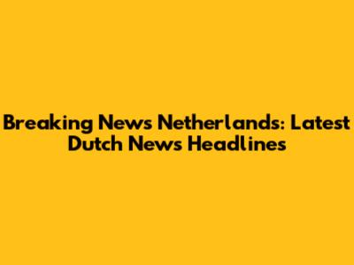 Breaking News Netherlands: Latest Dutch News Headlines