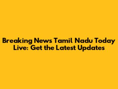 Breaking News Tamil Nadu Today Live: Get the Latest Updates