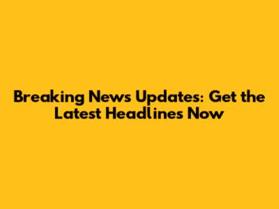 Breaking News Updates: Get the Latest Headlines Now