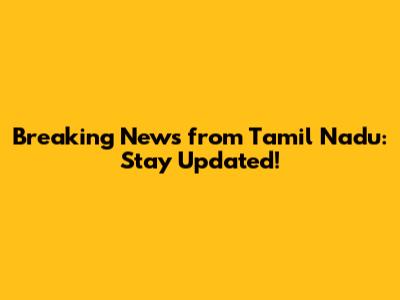 Breaking News from Tamil Nadu: Stay Updated!