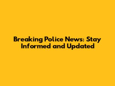 Breaking Police News: Stay Informed and Updated