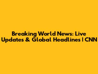 Breaking World News: Live Updates & Global Headlines | CNN