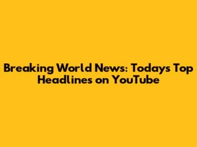 Breaking World News: Today's Top Headlines on YouTube