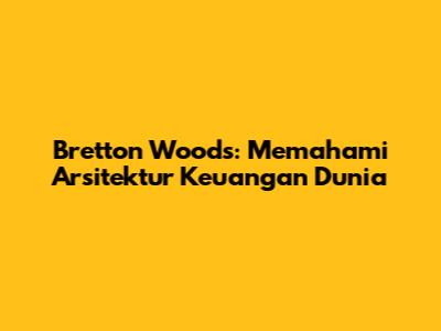 Bretton Woods: Memahami Arsitektur Keuangan Dunia