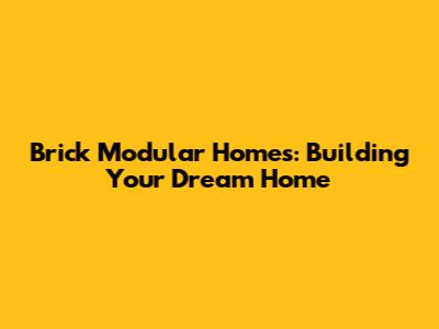 Brick Modular Homes: Building Your Dream Home
