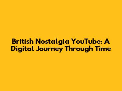 British Nostalgia YouTube: A Digital Journey Through Time