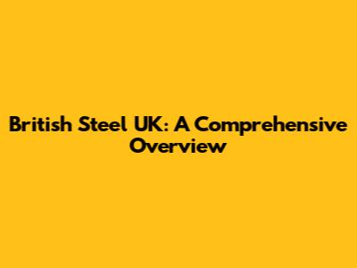 British Steel UK: A Comprehensive Overview