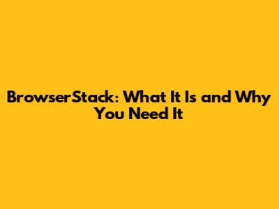 BrowserStack: What It Is and Why You Need It
