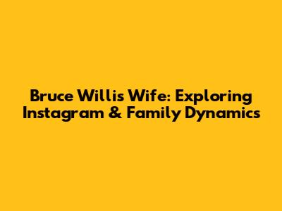 Bruce Willis' Wife: Exploring Instagram & Family Dynamics