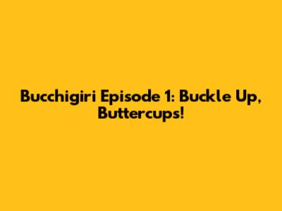 Bucchigiri Episode 1: Buckle Up, Buttercups!