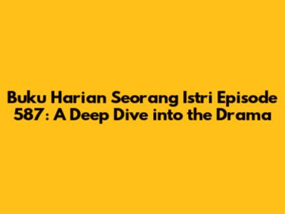 Buku Harian Seorang Istri Episode 587: A Deep Dive into the Drama