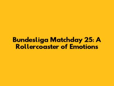 Bundesliga Matchday 25: A Rollercoaster of Emotions