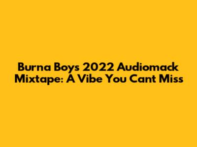 Burna Boy's 2022 Audiomack Mixtape: A Vibe You Can't Miss