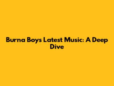 Burna Boy's Latest Music: A Deep Dive