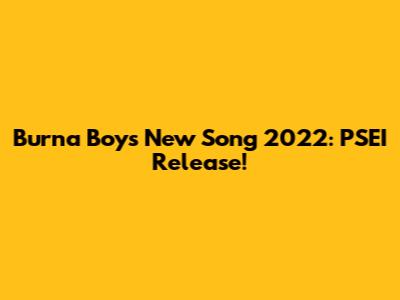Burna Boy's New Song 2022: PSEI Release!