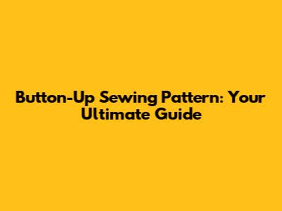 Button-Up Sewing Pattern: Your Ultimate Guide