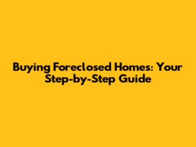 Buying Foreclosed Homes: Your Step-by-Step Guide