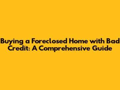 Buying a Foreclosed Home with Bad Credit: A Comprehensive Guide