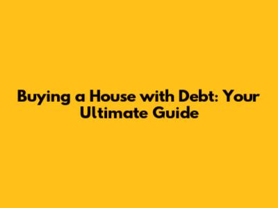 Buying a House with Debt: Your Ultimate Guide