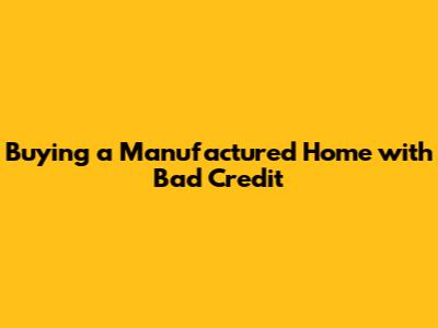 Buying a Manufactured Home with Bad Credit