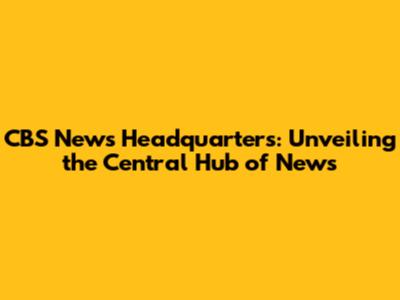 CBS News Headquarters: Unveiling the Central Hub of News