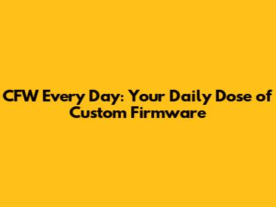 CFW Every Day: Your Daily Dose of Custom Firmware