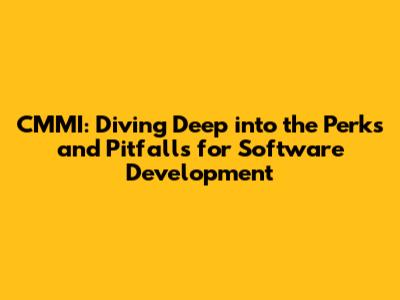 CMMI: Diving Deep into the Perks and Pitfalls for Software Development