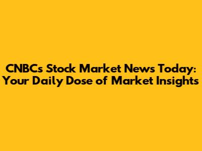 CNBC's Stock Market News Today: Your Daily Dose of Market Insights