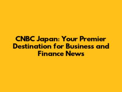 CNBC Japan: Your Premier Destination for Business and Finance News