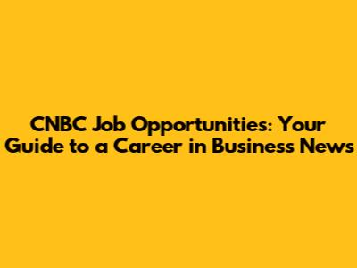 CNBC Job Opportunities: Your Guide to a Career in Business News