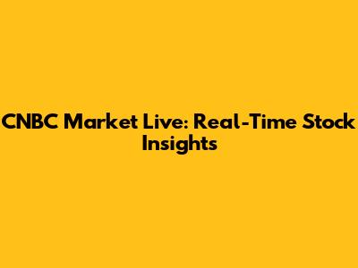 CNBC Market Live: Real-Time Stock Insights