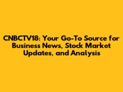 CNBCTV18: Your Go-To Source for Business News, Stock Market Updates, and Analysis