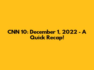CNN 10: December 1, 2022 - A Quick Recap!