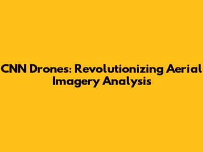 CNN Drones: Revolutionizing Aerial Imagery Analysis