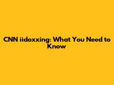 CNN iidoxxing: What You Need to Know