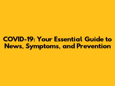 COVID-19: Your Essential Guide to News, Symptoms, and Prevention