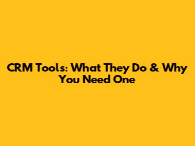 CRM Tools: What They Do & Why You Need One