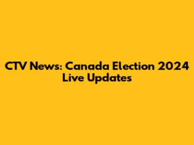 CTV News: Canada Election 2024 Live Updates