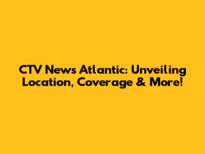 CTV News Atlantic: Unveiling Location, Coverage & More!