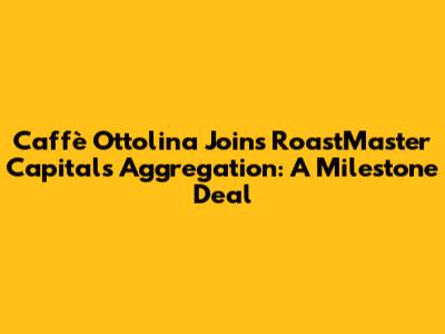 Caffè Ottolina Joins RoastMaster Capital's Aggregation: A Milestone Deal