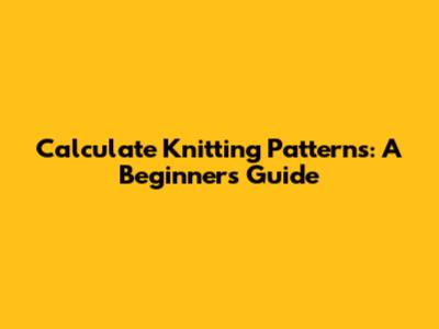 Calculate Knitting Patterns: A Beginner's Guide
