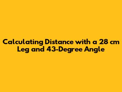 Calculating Distance with a 28 cm Leg and 43-Degree Angle