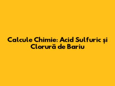 Calcule Chimie: Acid Sulfuric și Clorură de Bariu