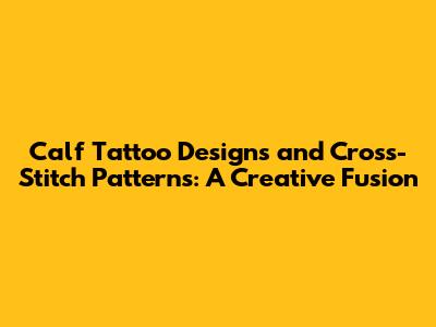 Calf Tattoo Designs and Cross-Stitch Patterns: A Creative Fusion