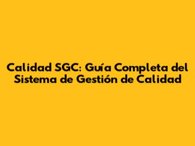 Calidad SGC: Guía Completa del Sistema de Gestión de Calidad