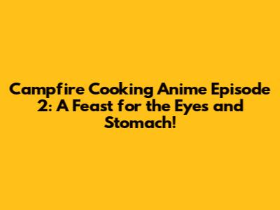 Campfire Cooking Anime Episode 2: A Feast for the Eyes and Stomach!